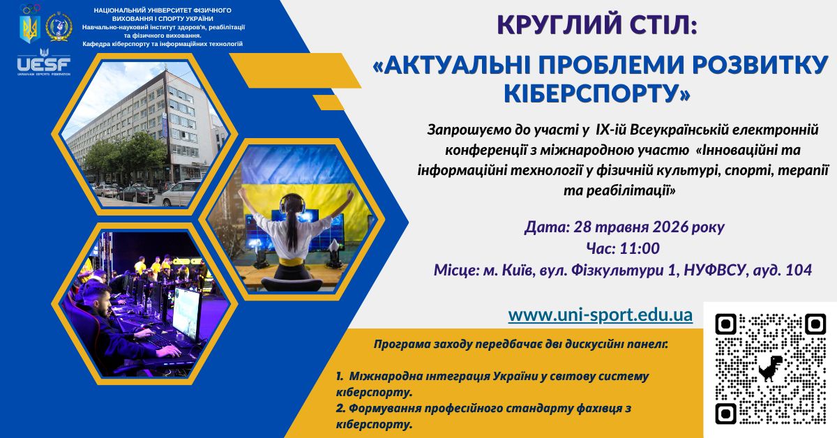 Круглий стіл «АКТУАЛЬНІ ПИТАННЯ РОЗВИТКУ КІБЕРСПОРТУ» Дата: 28 травня 2026 року  Час: 11:00 - 13:00 (початок реєстрації/вступних заходів, основна частина — о 12:00)  Місце: м. Київ, вул. Фізкультури 1, НУФВСУ, ауд. 104